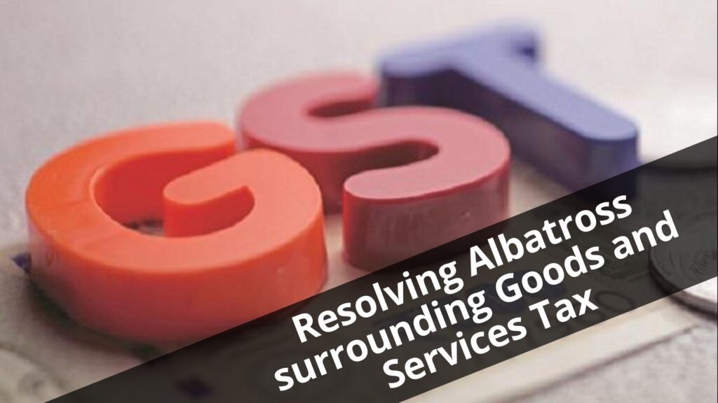 Resolving Albatross surrounding Goods and Services Tax